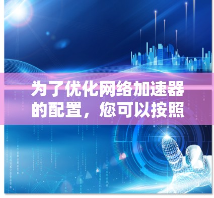 为了优化网络加速器的配置，您可以按照以下步骤进行操作和调整