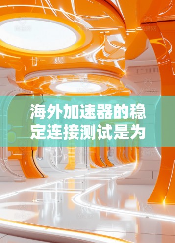 海外加速器的稳定连接测试是为了确保在海外网络环境中，加速器能够正常工作且稳定连接。以下是有关海外加速器稳定连接测试的一些关键点和步骤
