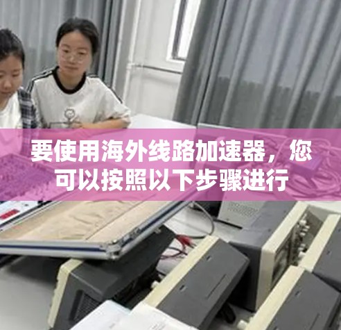 要使用海外线路加速器，您可以按照以下步骤进行