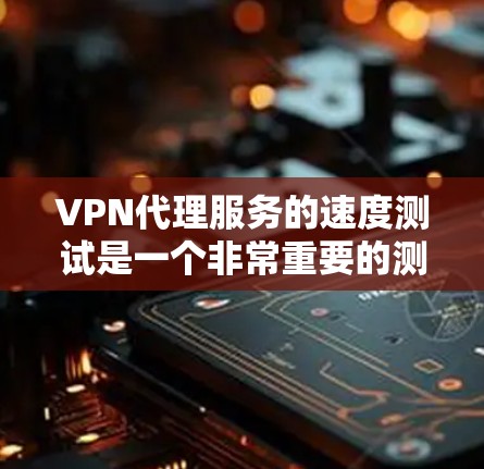 VPN代理服务的速度测试是一个非常重要的测试指标，因为它直接关系到网络连接的稳定性和用户体验。以下是几个常用的VPN代理服务的速度测试工具，供您参考
