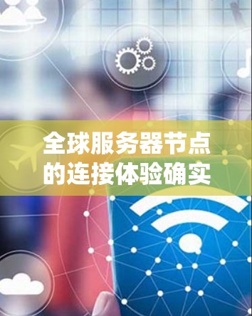 全球服务器节点的连接体验确实是一个关键因素，影响到整个服务器系统的稳定性和高效运行。以下是一些可能影响服务器节点连接体验的主要因素