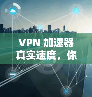 VPN 加速器真实速度，你的选择，真的能提升速度吗？