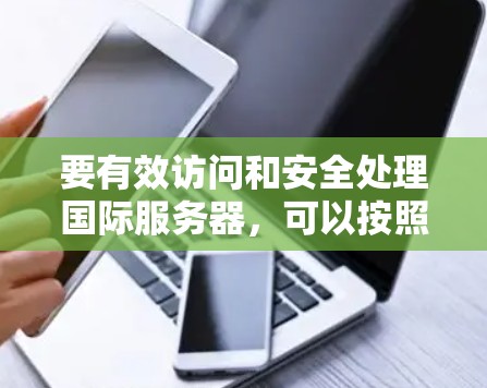要有效访问和安全处理国际服务器，可以按照以下步骤进行