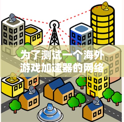 为了测试一个海外游戏加速器的网络连接和下载效果，按照以下步骤实施