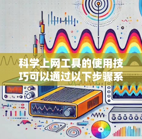 科学上网工具的使用技巧可以通过以下步骤系统地进行