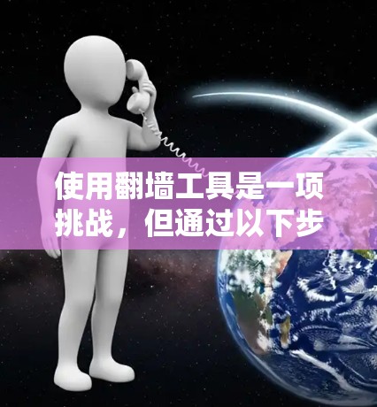 使用翻墙工具是一项挑战，但通过以下步骤可以有效地入门