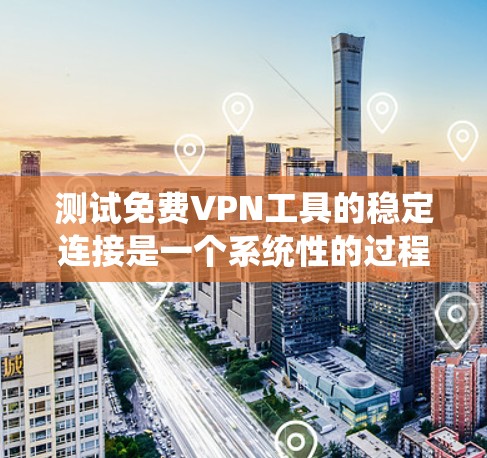 测试免费VPN工具的稳定连接是一个系统性的过程，需要综合考虑多个因素以确保连接的可靠性。以下是详细的步骤指南