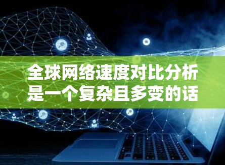 全球网络速度对比分析是一个复杂且多变的话题，因为不同国家、地区和网络类型之间的速度差异因多种因素而异。以下是一些全球主要网络线路的速度对比分析