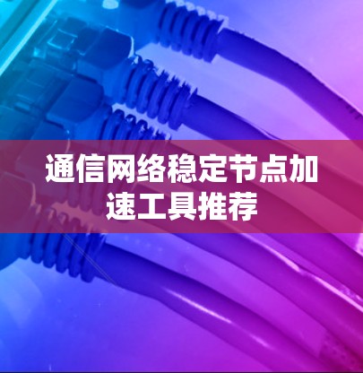 通信网络稳定节点加速工具推荐