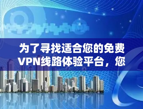 为了寻找适合您的免费VPN线路体验平台，您可以按照以下步骤进行选择和比较