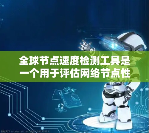 全球节点速度检测工具是一个用于评估网络节点性能的软件工具，以下是对该工具的详细说明