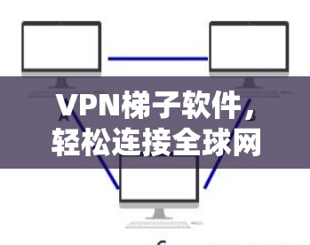 VPN梯子软件，轻松连接全球网络的真实体验
