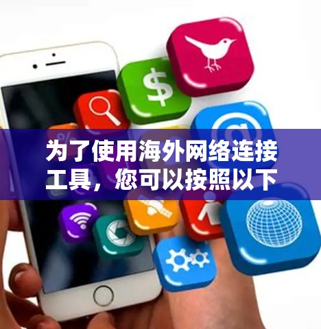 为了使用海外网络连接工具,您可以按照以下步骤进行操作 为了使用海外网络连接工具,您可以按照以下步骤进行操作