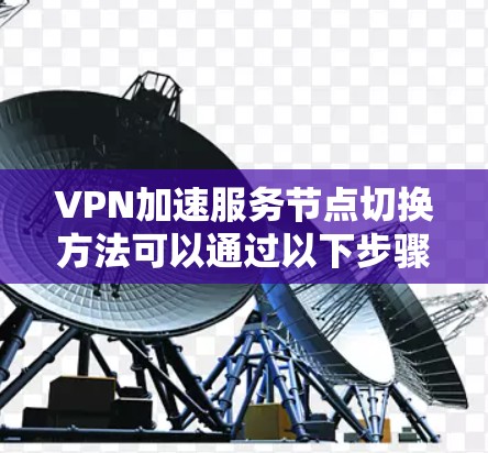 VPN加速服务节点切换方法可以通过以下步骤进行操作