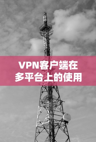 VPN客户端在多平台上的使用体验因平台、设备和设置而异。以下是一些可能的问题和解决方案,帮助你更好地理解VPN客户端的使用情况 VPN客户端在多平台上的使用体验因平台、设备和设置而异。以下是一些可能的问题和解决方案,帮助你更好地理解VPN客户端的使用情况