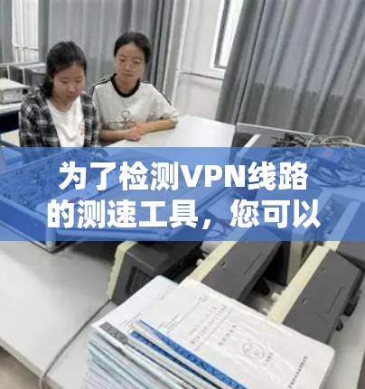 为了检测VPN线路的测速工具，您可以按照以下步骤操作