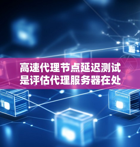 高速代理节点延迟测试是评估代理服务器在处理大量请求时的延迟能力，通常用于网站优化和性能分析。以下是对该主题的详细总结和建议