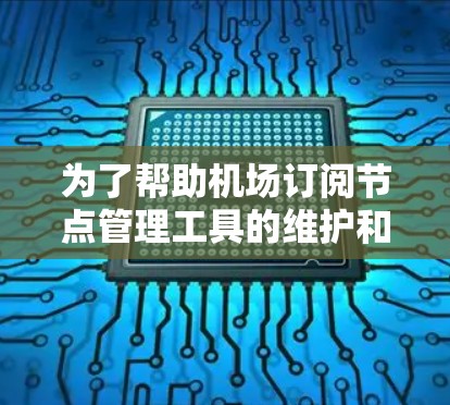 为了帮助机场订阅节点管理工具的维护和管理，以下是推荐的工具及其特点和适用场景