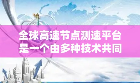 全球高速节点测速平台是一个由多种技术共同协作设计和运行的系统，旨在实时监控全球高速公路上的车辆速度和交通状况。以下是该系统的详细描述