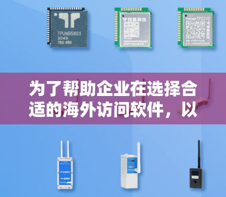 为了帮助企业在选择合适的海外访问软件，以下是对各软件功能对比的详细总结