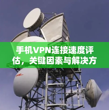 手机VPN连接速度评估，关键因素与解决方案