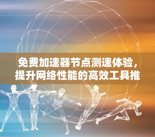免费加速器节点测速体验，提升网络性能的高效工具推荐