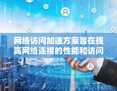 网络访问加速方案旨在提高网络连接的性能和访问速度，同时减少网络资源的消耗。以下是一个结构化的介绍