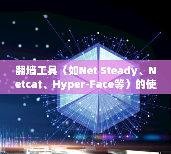 翻墙工具（如Net Steady、Netcat、Hyper-Face等）的使用体验取决于多种因素，包括工具的稳定性和配置是否正确。以下是一些可能会影响使用体验的因素