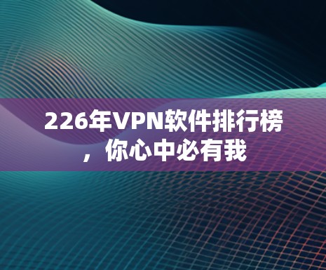 226年VPN软件排行榜,你心中必有我 226年VPN软件排行榜,你心中必有我