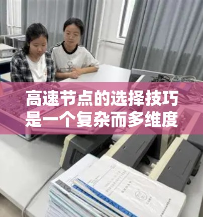 高速节点的选择技巧是一个复杂而多维度的优化过程，涉及交通、经济、网络等多个因素。以下是对高速节点选择技巧的分步说明