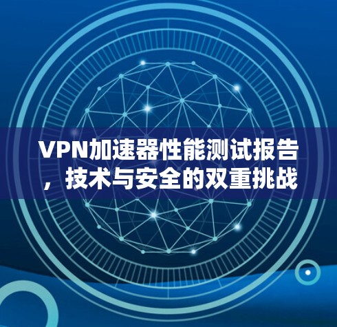 VPN加速器性能测试报告，技术与安全的双重挑战