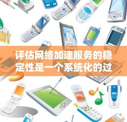 评估网络加速服务的稳定性是一个系统化的过程，涉及多个步骤和方法。以下是一个有条理的评估步骤和方法