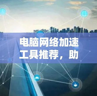 电脑网络加速工具推荐，助力高效数据传输