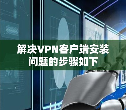 解决VPN客户端安装问题的步骤如下 解决VPN客户端安装问题的步骤如下