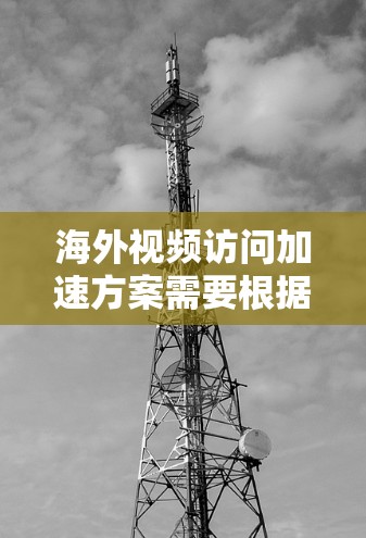 海外视频访问加速方案需要根据具体需求来制定，以下是一些常见的加速方案和优化方法