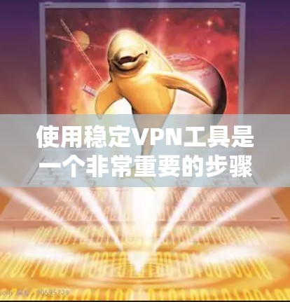 使用稳定VPN工具是一个非常重要的步骤，尤其是对于寻求安全和隐私保护的用户来说。以下是使用稳定VPN工具心得，涵盖了使用的注意事项和建议