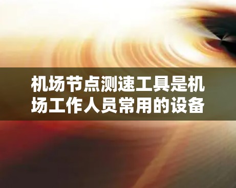 机场节点测速工具是机场工作人员常用的设备，用于检测飞行中的车辆或旅客的行驶速度。以下是推荐的几种常见测速工具，根据不同的机场情况和飞行需求选择合适的设备