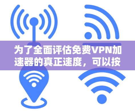 为了全面评估免费VPN加速器的真正速度,可以按照以下步骤进行测试 为了全面评估免费VPN加速器的真正速度,可以按照以下步骤进行测试