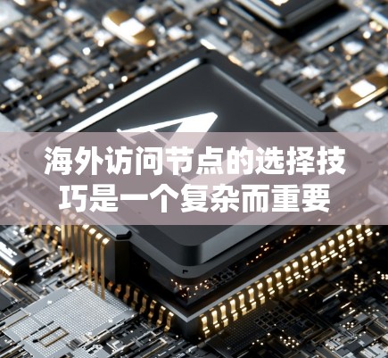 海外访问节点的选择技巧是一个复杂而重要的过程，需要综合考虑多个因素以确保访问的安全性和效率。以下是一些关键技巧和步骤，帮助您更好地选择和管理海外访问节点
