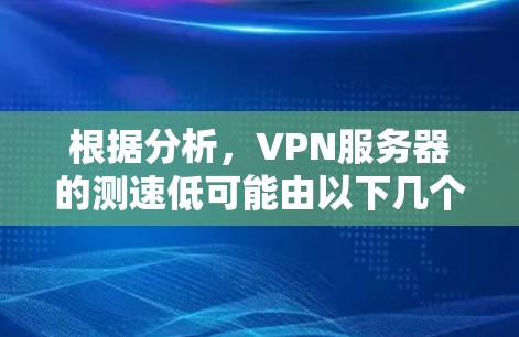 根据分析，VPN服务器的测速低可能由以下几个因素引起