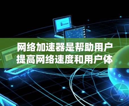 网络加速器是帮助用户提高网络速度和用户体验的工具。以下是一个系统化的指南，帮助你高效地使用网络加速器