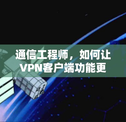 通信工程师,如何让VPN客户端功能更上一层楼 通信工程师,如何让VPN客户端功能更上一层楼