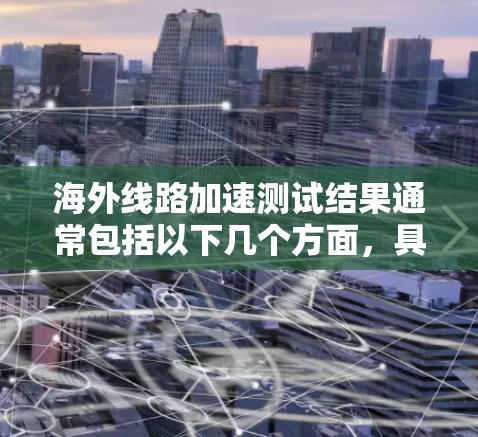 海外线路加速测试结果通常包括以下几个方面,具体指标可能因测试设备和环境而有所变化 海外线路加速测试结果通常包括以下几个方面,具体指标可能因测试设备和环境而有所变化