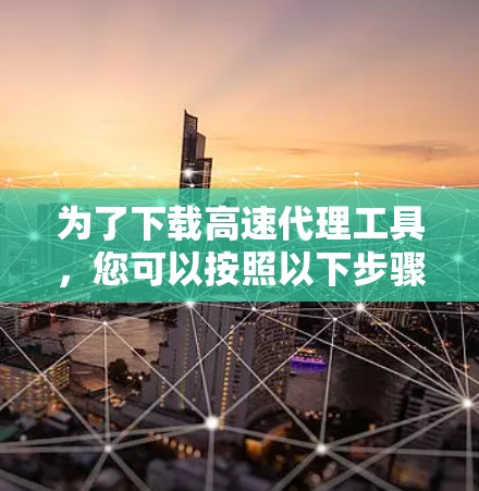 为了下载高速代理工具，您可以按照以下步骤进行