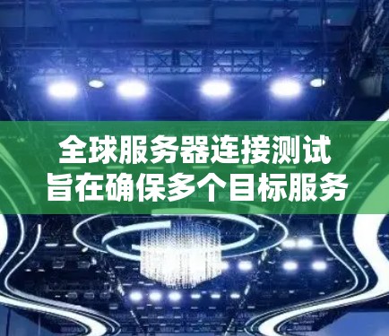 全球服务器连接测试旨在确保多个目标服务器在不同地理位置上的连接正常，以防止网络中断、防火墙错误、端口冲突等潜在问题。以下是一些关键步骤和方法来进行全球服务器连接测试
