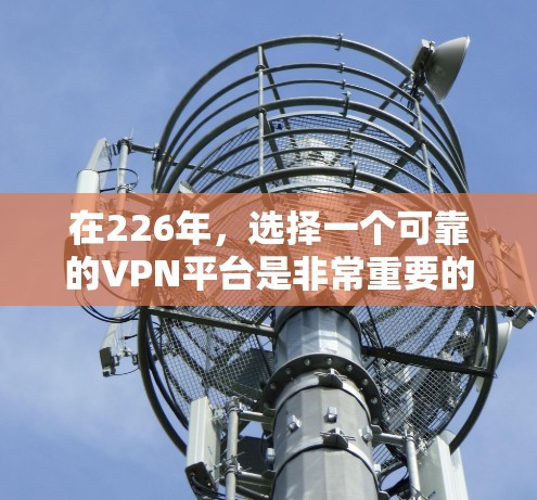 在226年，选择一个可靠的VPN平台是非常重要的。以下是一些推荐的226年免费VPN试用平台和一个综合性的 VPN 建议