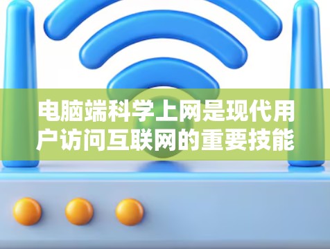 电脑端科学上网是现代用户访问互联网的重要技能，掌握科学上网技巧能够有效提升网络使用效率和安全性。以下是一些适合电脑端科学上网的教程和方法，帮助您更好地管理网络连接和保护隐私