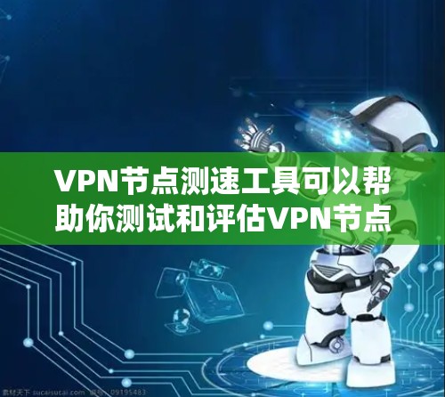 VPN节点测速工具可以帮助你测试和评估VPN节点的网络带宽和性能。以下是一些常用的在线测速工具，供你选择和使用