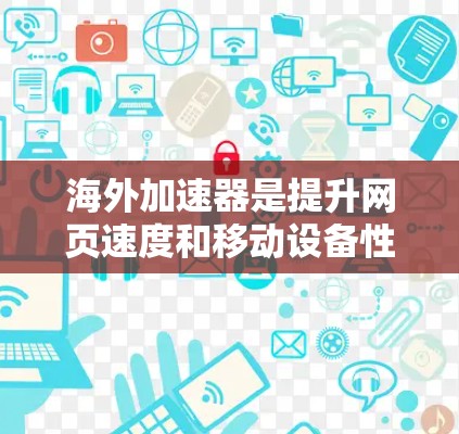海外加速器是提升网页速度和移动设备性能的工具，尤其在海外使用时非常有用。以下是对几个常见的海外加速器的评测和比较