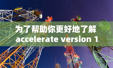 为了帮助你更好地了解 accelerate version 1.并做出合适的选择，以下是对各个关键问题的分步解释
